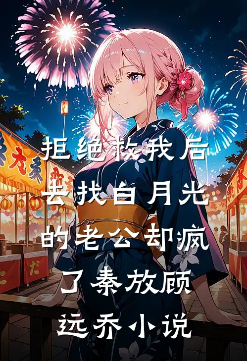 拒绝救我后，去找白月光的老公却疯了秦放顾远乔小说