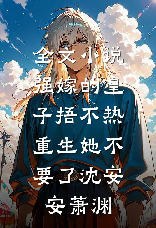 全文小说强嫁的皇子捂不热，重生她不要了沈安安萧渊