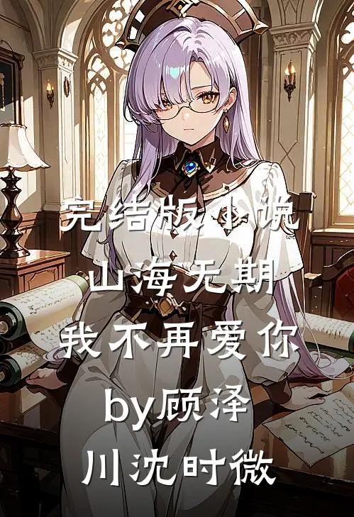 完结版小说山海无期，我不再爱你by顾泽川沈时微