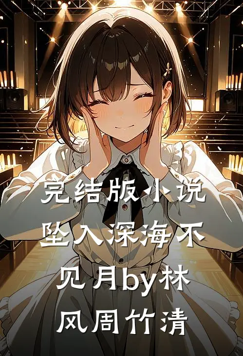 完结版小说坠入深海不见月by林风周竹清