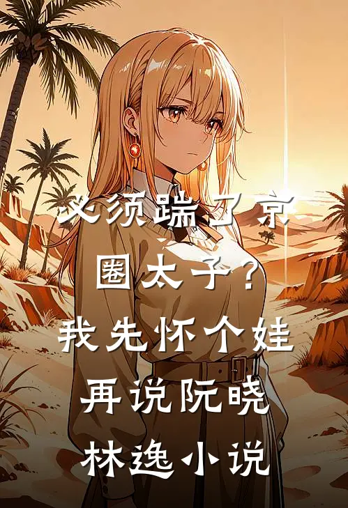必须踹了京圈太子？我先怀个娃再说阮晓林逸小说