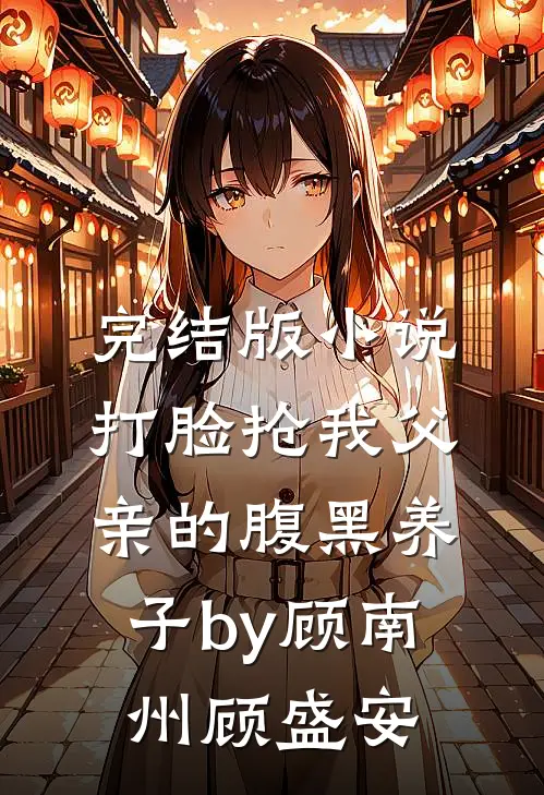 完结版小说打脸抢我父亲的腹黑养子by顾南州顾盛安