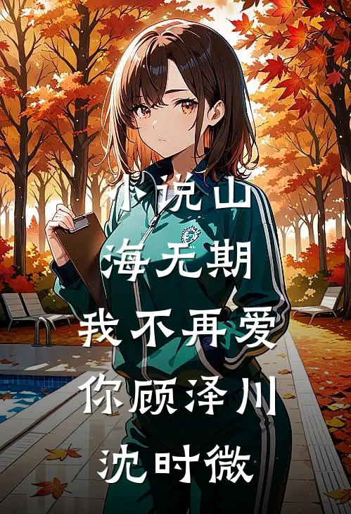 小说山海无期，我不再爱你(顾泽川沈时微)