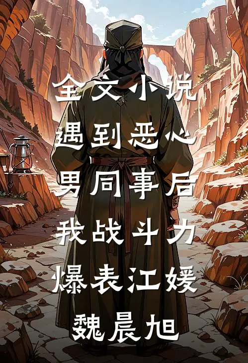 全文小说遇到恶心男同事后，我战斗力爆表江媛魏晨旭