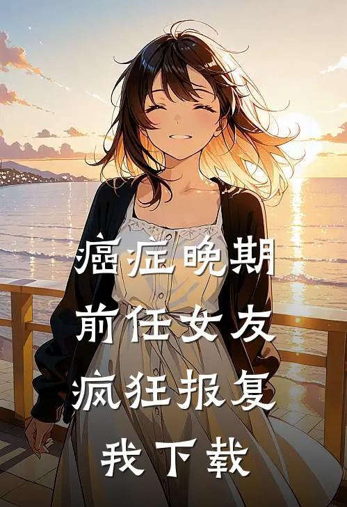 癌症晚期，前任女友疯狂报复我下载