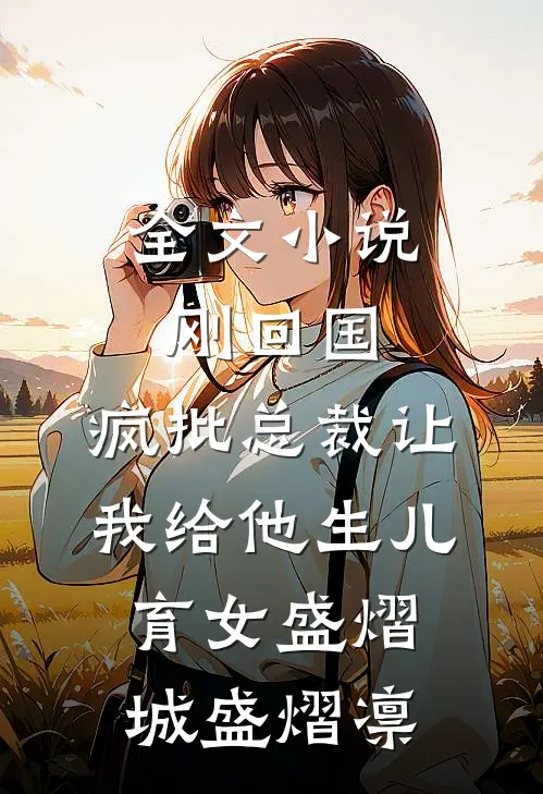 全文小说刚回国，疯批总裁让我给他生儿育女盛熠城盛熠凛