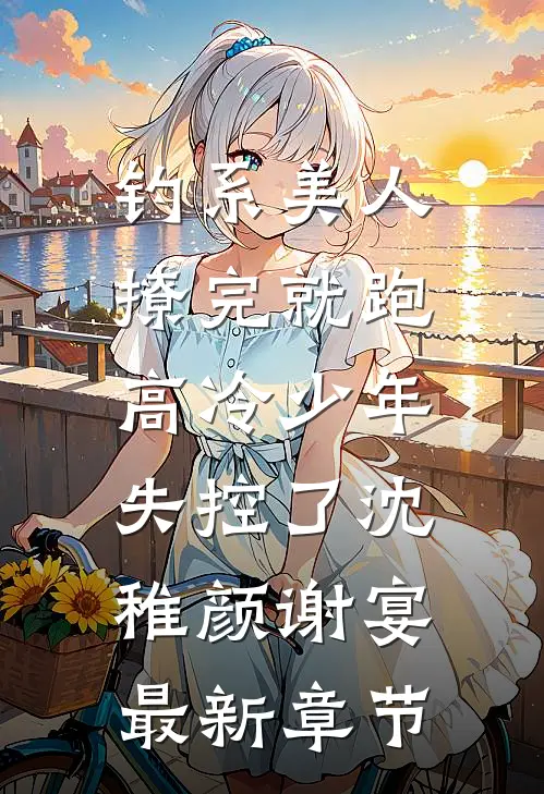 钓系美人撩完就跑，高冷少年失控了沈稚颜谢宴最新章节