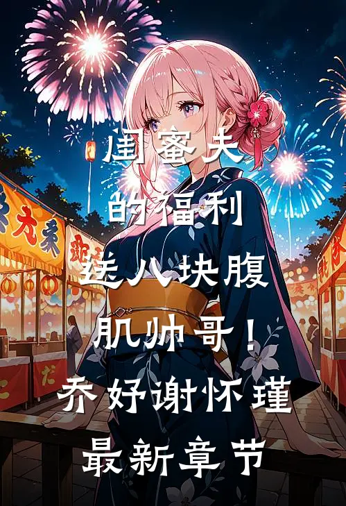 闺蜜夫的福利，送八块腹肌帅哥！乔妤谢怀瑾最新章节