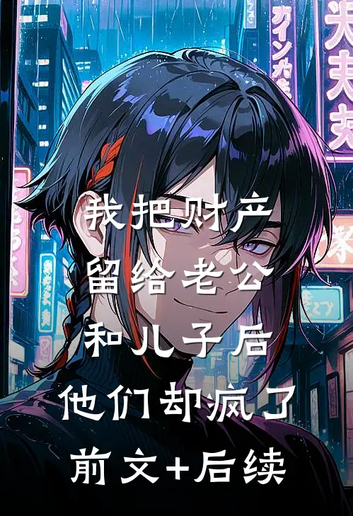 我把财产留给老公和儿子后，他们却疯了前文+后续