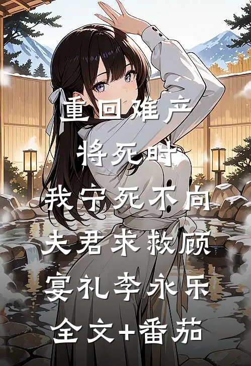 重回难产将死时，我宁死不向夫君求救顾宴礼李永乐全文+番茄