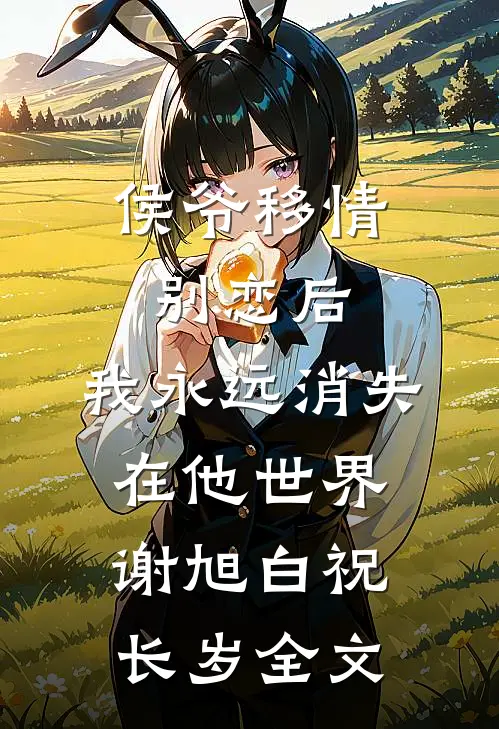 侯爷移情别恋后，我永远消失在他世界谢旭白祝长岁全文