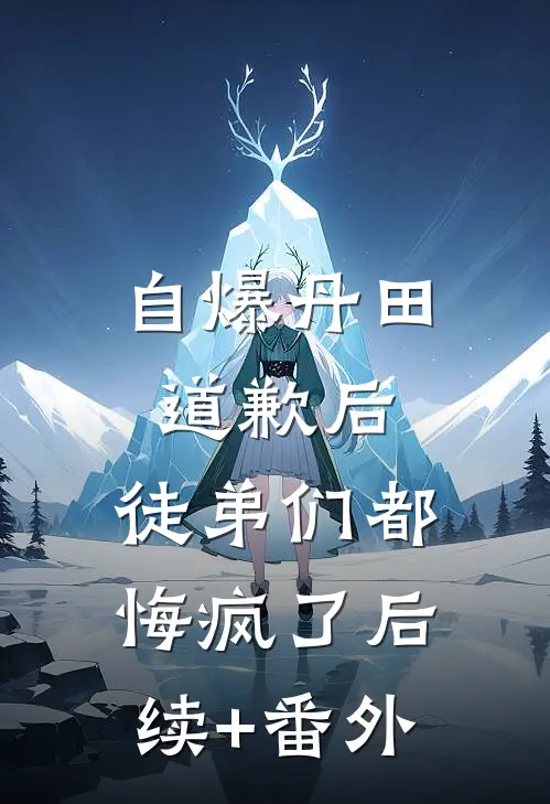 自爆丹田道歉后，徒弟们都悔疯了后续+番外