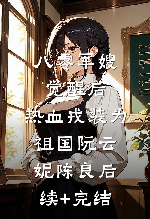八零军嫂觉醒后，热血戎装为祖国阮云妮陈良后续+完结
