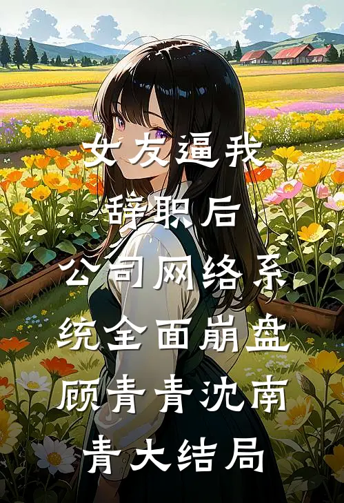 女友逼我辞职后，公司网络系统全面崩盘顾青青沈南青大结局