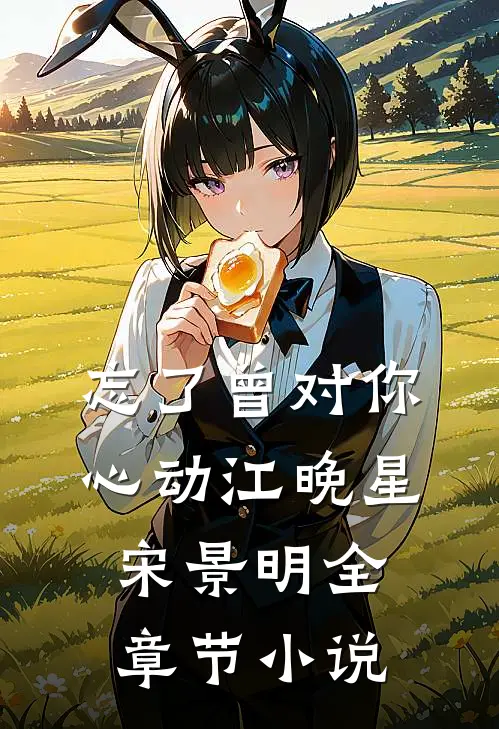 忘了曾对你心动江晚星宋景明全章节小说