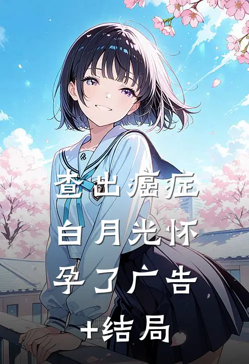 查出癌症，白月光怀孕了广告+结局