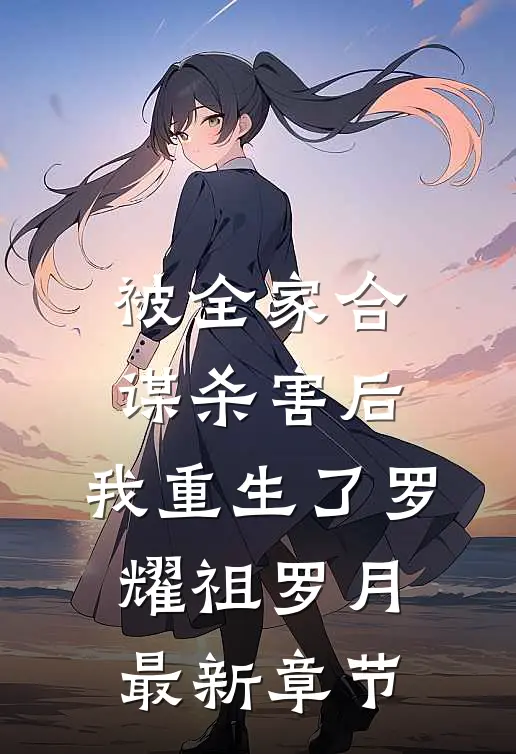 被全家合谋杀害后，我重生了罗耀祖罗月最新章节