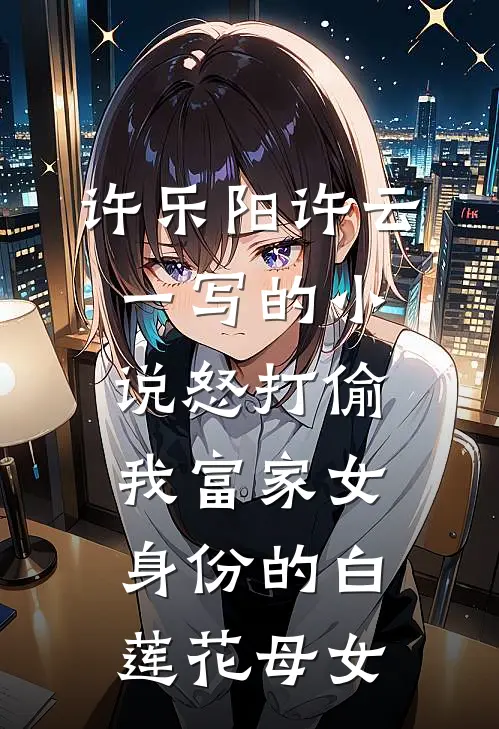 许乐阳许云一写的小说怒打偷我富家女身份的白莲花母女