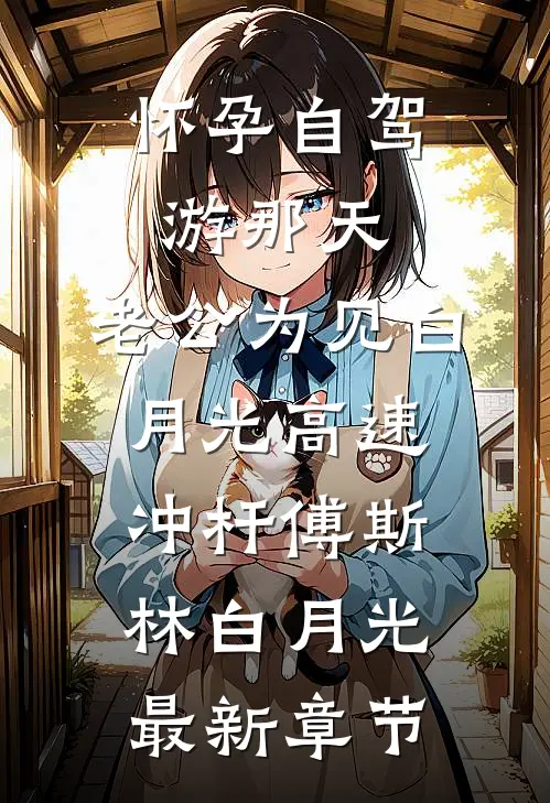 怀孕自驾游那天，老公为见白月光高速冲杆傅斯林白月光最新章节