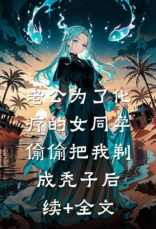 老公为了化疗的女同学，偷偷把我剃成秃子后续+全文