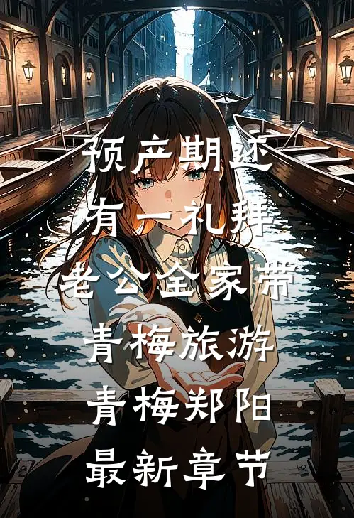 预产期还有一礼拜，老公全家带青梅旅游青梅郑阳最新章节