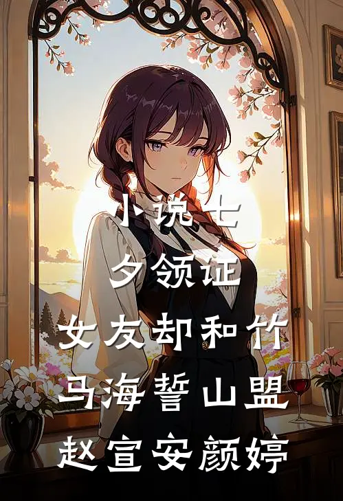 小说七夕领证，女友却和竹马海誓山盟(赵宣安颜婷)