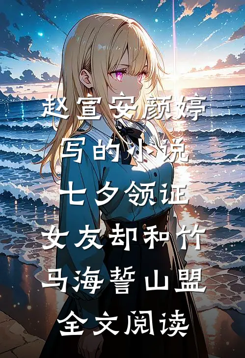 赵宣安颜婷写的小说七夕领证，女友却和竹马海誓山盟全文阅读