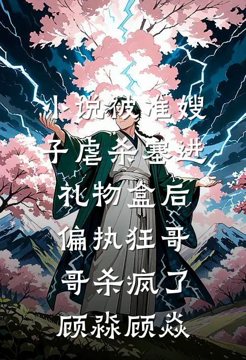 小说被准嫂子虐杀塞进礼物盒后，偏执狂哥哥杀疯了(顾淼顾焱)