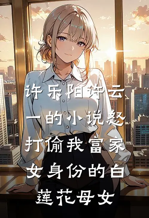 许乐阳许云一的小说怒打偷我富家女身份的白莲花母女
