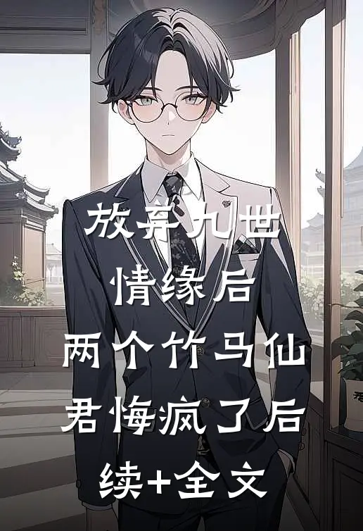 放弃九世情缘后，两个竹马仙君悔疯了后续+全文