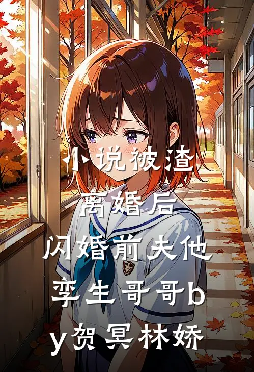 小说被渣离婚后，闪婚前夫他孪生哥哥by贺冥林娇