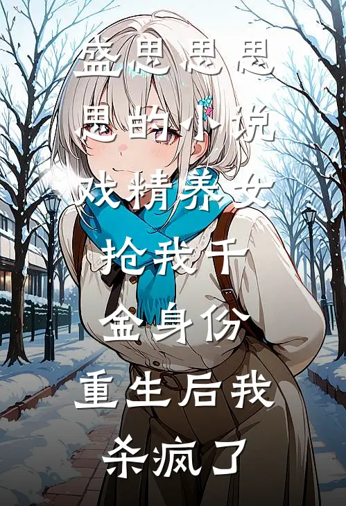 盛思思思思的小说戏精养女抢我千金身份，重生后我杀疯了