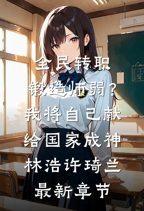 全民转职：锻造师弱？我将自己献给国家成神林浩许琦兰最新章节
