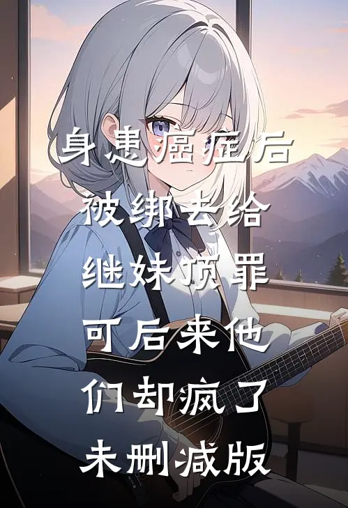 身患癌症后被绑去给继妹顶罪，可后来他们却疯了未删减版
