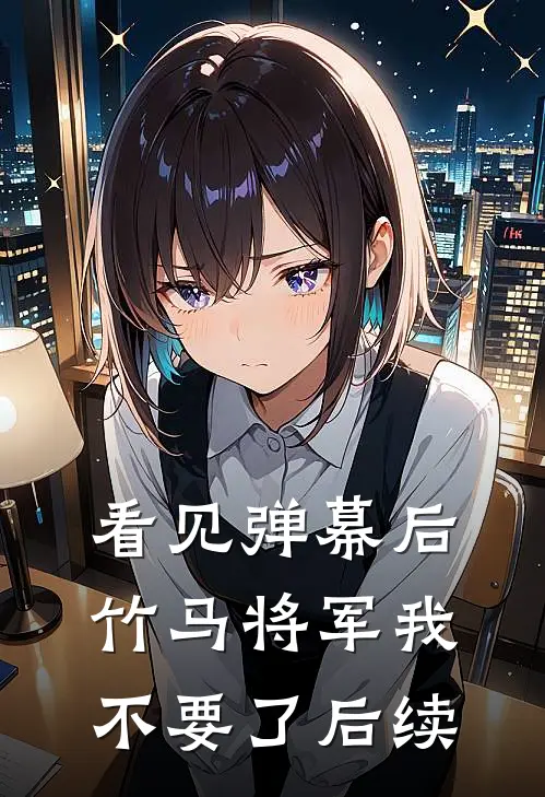 看见弹幕后，竹马将军我不要了后续