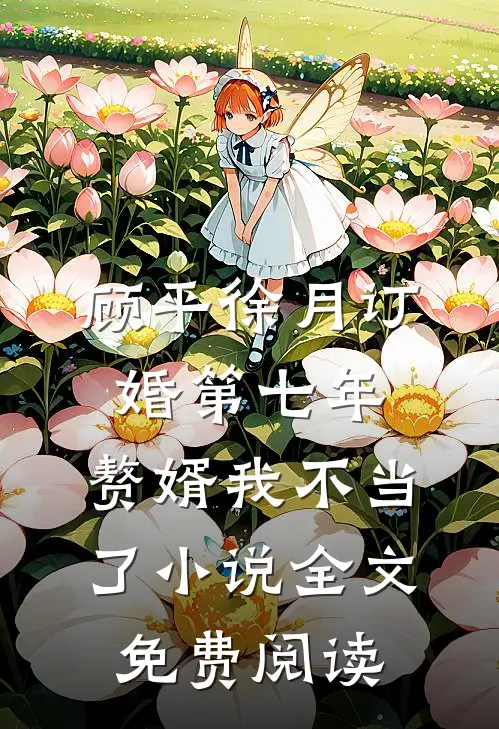 顾平徐月订婚第七年，赘婿我不当了小说全文免费阅读