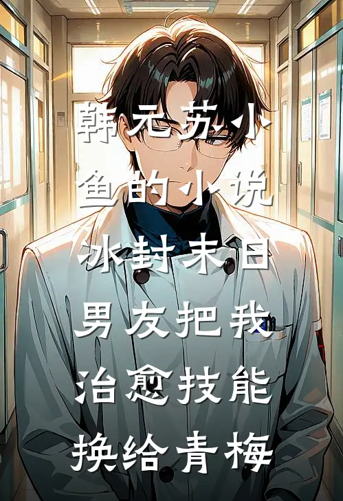 韩元苏小鱼的小说冰封末日，男友把我治愈技能换给青梅