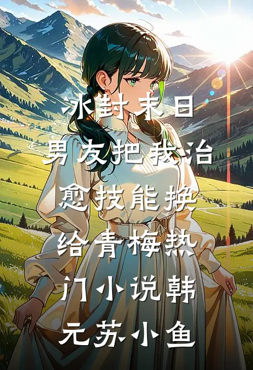冰封末日，男友把我治愈技能换给青梅热门小说韩元苏小鱼