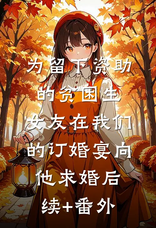 为留下资助的贫困生，女友在我们的订婚宴向他求婚后续+番外
