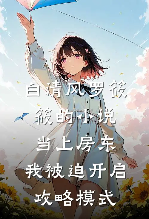 白清风罗筱筱的小说当上房东，我被迫开启攻略模式