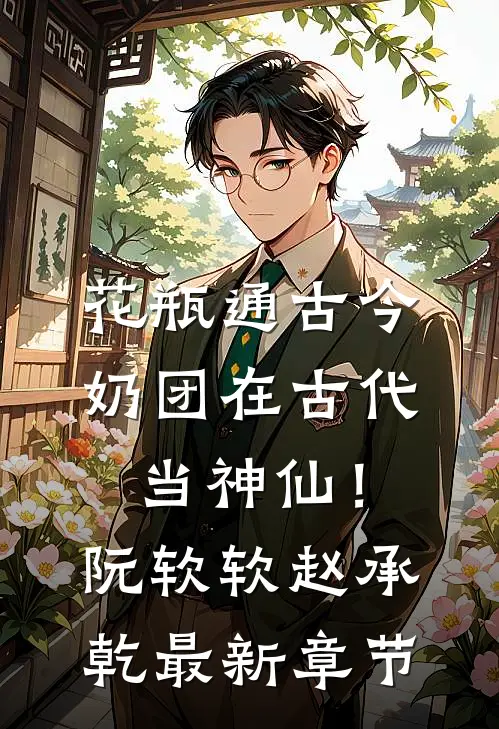 花瓶通古今，奶团在古代当神仙！阮软软赵承乾最新章节