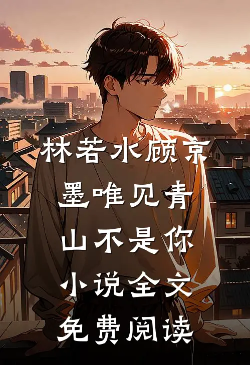 林若水顾京墨唯见青山不是你小说全文免费阅读