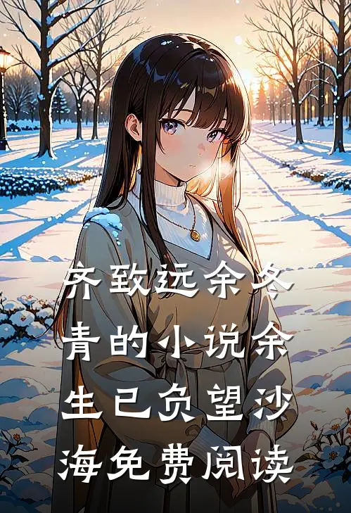 齐致远余冬青的小说余生已负望沙海免费阅读