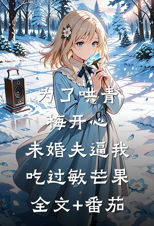 为了哄青梅开心，未婚夫逼我吃过敏芒果全文+番茄