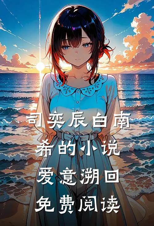 司奕辰白南希的小说爱意溯回免费阅读