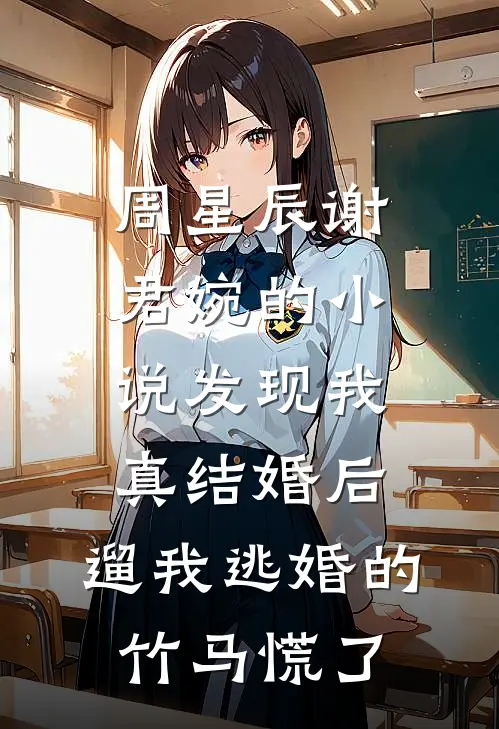 周星辰谢君婉的小说发现我真结婚后，遛我逃婚的竹马慌了