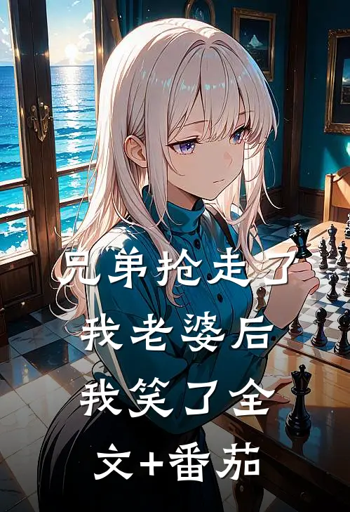 兄弟抢走了我老婆后，我笑了全文+番茄