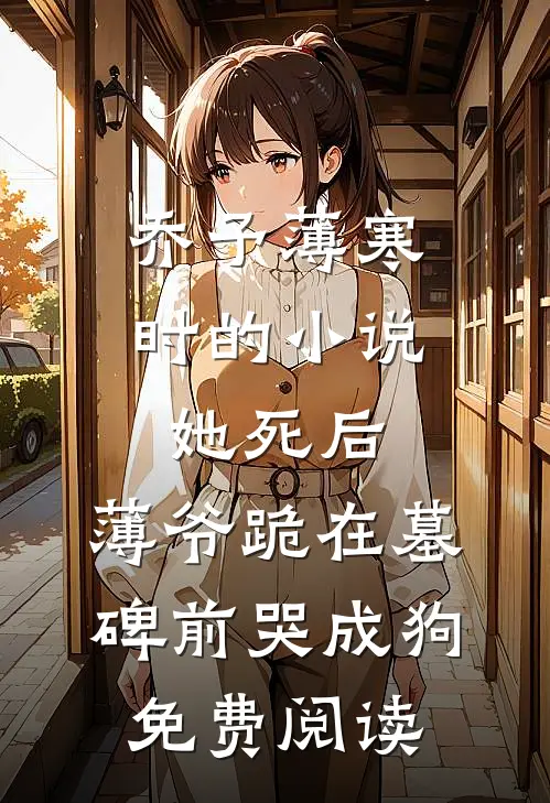 乔予薄寒时的小说她死后，薄爷跪在墓碑前哭成狗免费阅读
