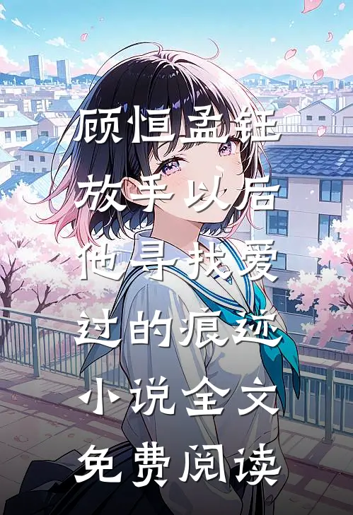 顾恒孟钰放手以后，他寻找爱过的痕迹小说全文免费阅读
