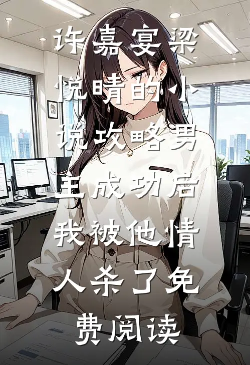 许嘉宴梁悦晴的小说攻略男主成功后，我被他情人杀了免费阅读